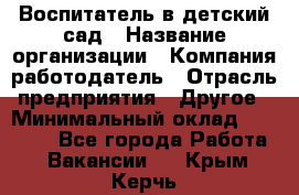 Воспитатель в детский сад › Название организации ­ Компания-работодатель › Отрасль предприятия ­ Другое › Минимальный оклад ­ 18 000 - Все города Работа » Вакансии   . Крым,Керчь